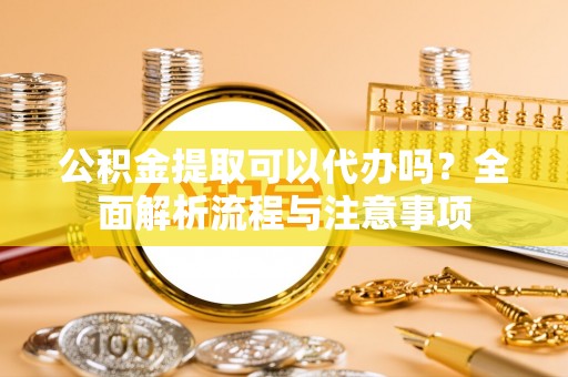 兖州公积金提取可以代办吗？全面解析流程与注意事项