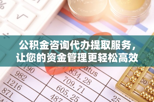 兖州公积金咨询代办提取服务，让您的资金管理更轻松高效