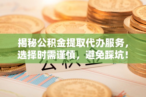兖州揭秘公积金提取代办服务，选择时需谨慎，避免踩坑！
