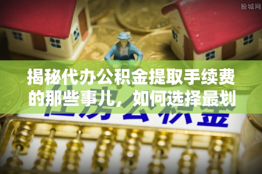 兖州揭秘代办公积金提取手续费的那些事儿，如何选择最划算的服务？