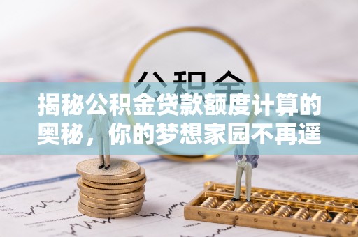 兖州揭秘公积金贷款额度计算的奥秘，你的梦想家园不再遥不可及