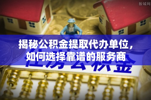 兖州揭秘公积金提取代办单位，如何选择靠谱的服务商
