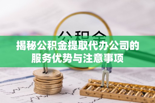 兖州揭秘公积金提取代办公司的服务优势与注意事项