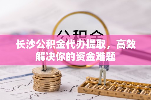 兖州长沙公积金代办提取，高效解决你的资金难题