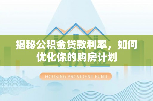 兖州揭秘公积金贷款利率，如何优化你的购房计划