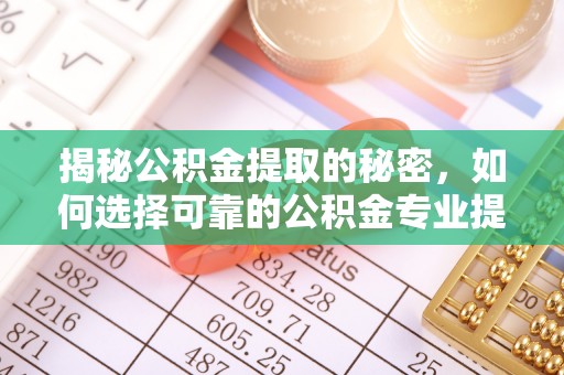兖州揭秘公积金提取的秘密，如何选择可靠的公积金专业提取代办服务
