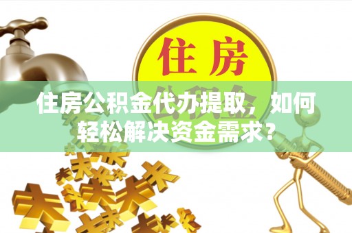 兖州住房公积金代办提取，如何轻松解决资金需求？