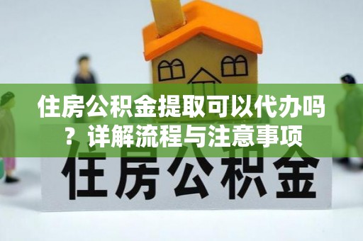 兖州住房公积金提取可以代办吗？详解流程与注意事项