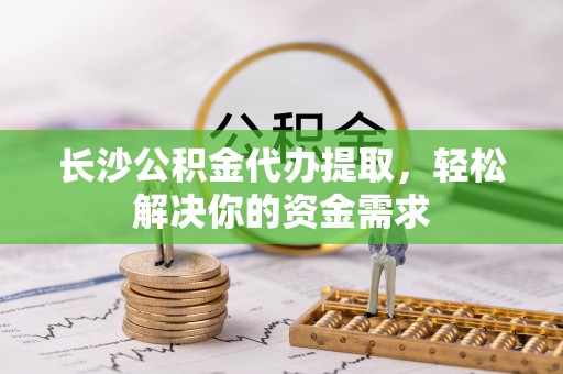 兖州长沙公积金代办提取，轻松解决你的资金需求