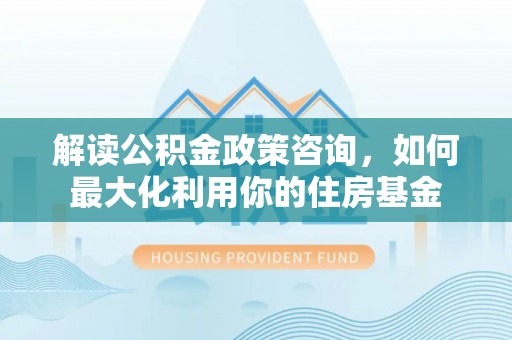 兖州解读公积金政策咨询，如何最大化利用你的住房基金