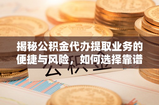 兖州揭秘公积金代办提取业务的便捷与风险，如何选择靠谱服务？