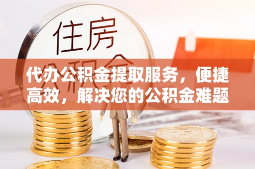 兖州代办公积金提取服务，便捷高效，解决您的公积金难题