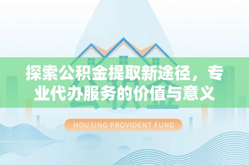 兖州探索公积金提取新途径，专业代办服务的价值与意义