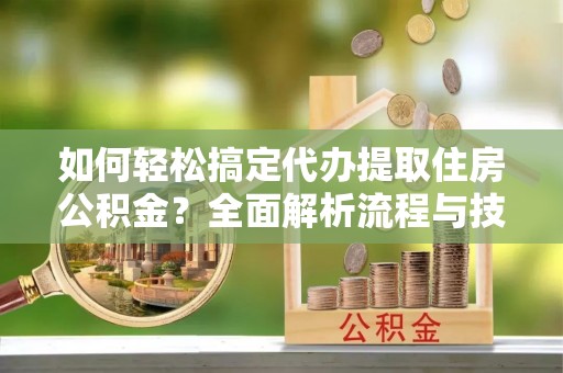兖州如何轻松搞定代办提取住房公积金？全面解析流程与技巧