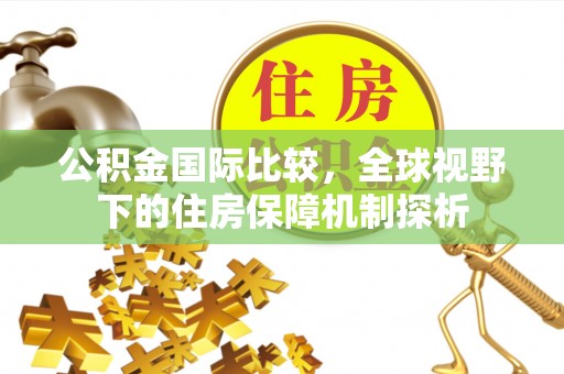 兖州公积金国际比较，全球视野下的住房保障机制探析