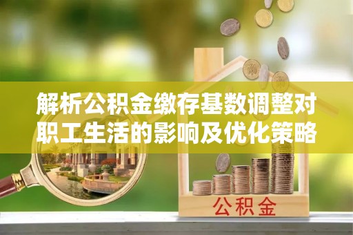 兖州解析公积金缴存基数调整对职工生活的影响及优化策略