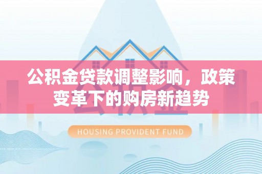 兖州公积金贷款调整影响，政策变革下的购房新趋势