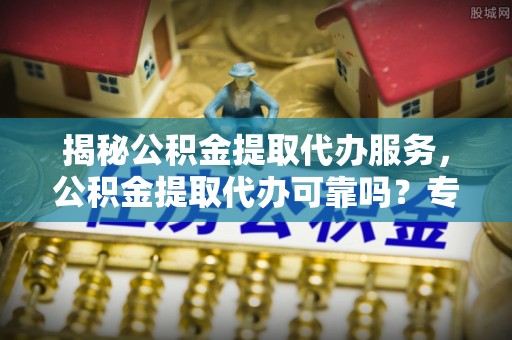 兖州揭秘公积金提取代办服务，公积金提取代办可靠吗？专业解析与实用指南