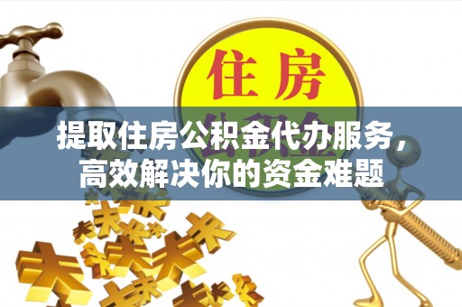 兖州提取住房公积金代办服务，高效解决你的资金难题