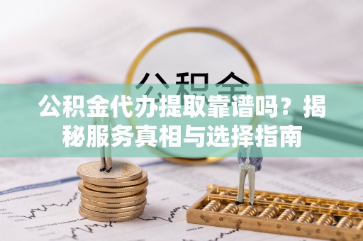 兖州公积金代办提取靠谱吗？揭秘服务真相与选择指南