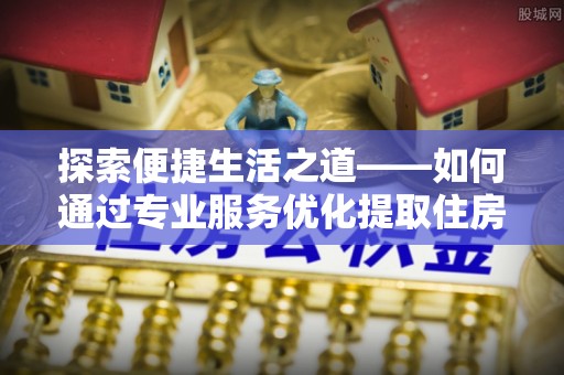 兖州探索便捷生活之道——如何通过专业服务优化提取住房公积金代办体验