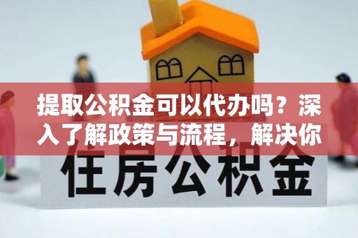 兖州提取公积金可以代办吗？深入了解政策与流程，解决你的疑问