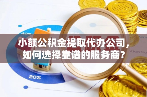 兖州小额公积金提取代办公司，如何选择靠谱的服务商？