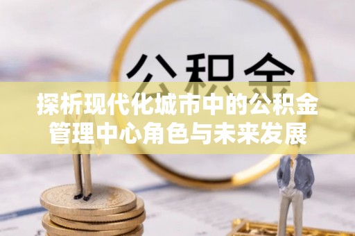 兖州探析现代化城市中的公积金管理中心角色与未来发展