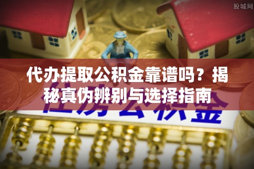 兖州代办提取公积金靠谱吗？揭秘真伪辨别与选择指南