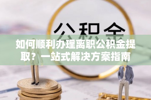 兖州如何顺利办理离职公积金提取？一站式解决方案指南
