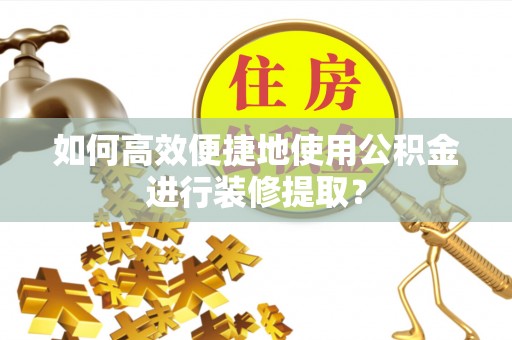 兖州如何高效便捷地使用公积金进行装修提取？