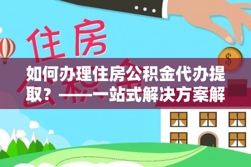 兖州如何办理住房公积金代办提取？——一站式解决方案解析