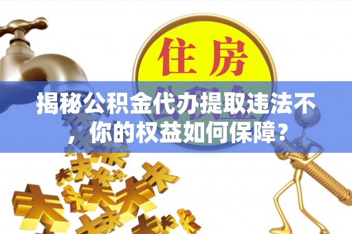 兖州揭秘公积金代办提取违法不，你的权益如何保障？